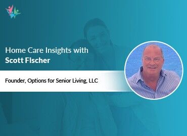 In Conversation with Scott Fischer to Bring His Insights on Senior Living Selection and the Role of Home Care Agencies
